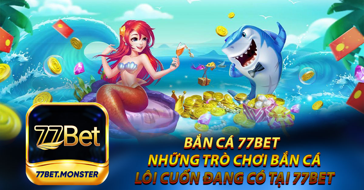 Bắn Cá 77bet – Những Trò Chơi Bắn Cá Lôi Cuốn Đang Có Tại 77bet