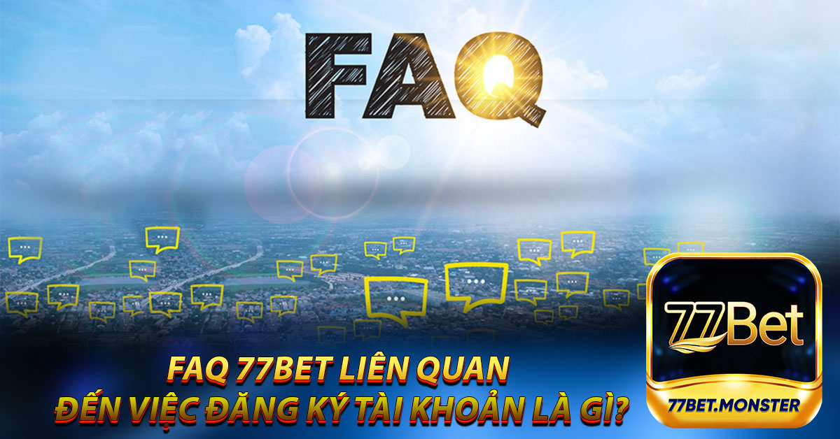 FAQ 77bet liên quan đến việc đăng ký tài khoản là gì?