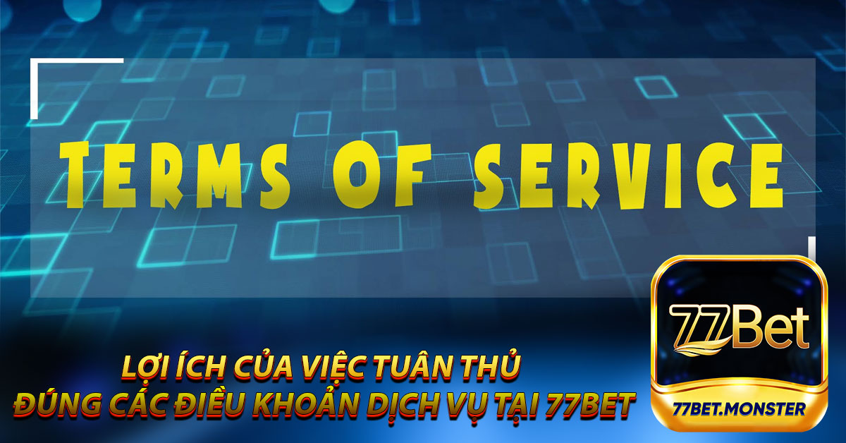 Lợi ích của việc tuân thủ đúng các điều khoản dịch vụ tại 77bet