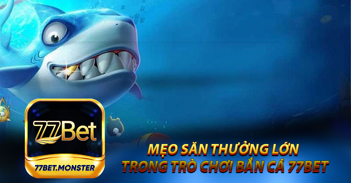 Mẹo săn thưởng lớn trong trò chơi bắn cá 77bet