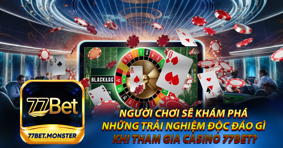 Người chơi sẽ khám phá những trải nghiệm độc đáo gì khi tham gia Casino 77Bet?