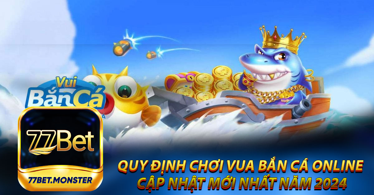 Quy định chơi vua bắn cá online cập nhật mới nhất năm 2024